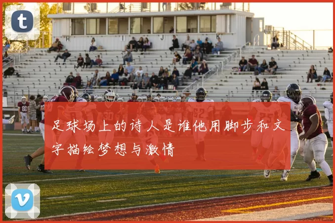 足球场上的诗人是谁他用脚步和文字描绘梦想与激情