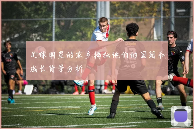足球明星的家乡揭秘他们的国籍和成长背景分析