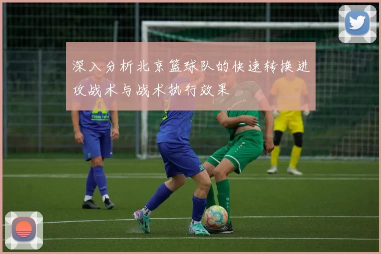 深入分析北京篮球队的快速转换进攻战术与战术执行效果