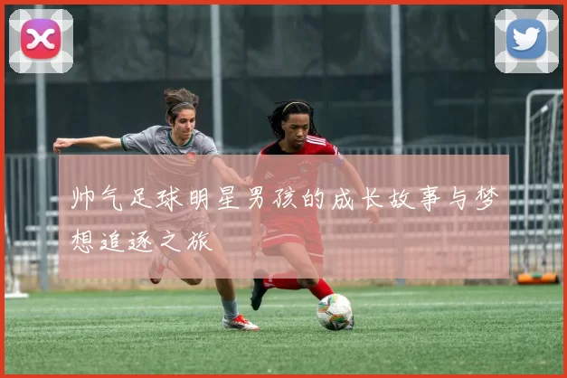 帅气足球明星男孩的成长故事与梦想追逐之旅