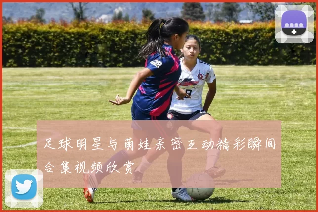足球明星与萌娃亲密互动精彩瞬间合集视频欣赏