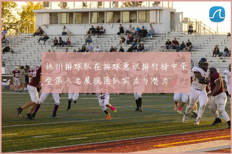杭州排球队在排球意识排行榜中荣登第八名展现团队实力与潜力