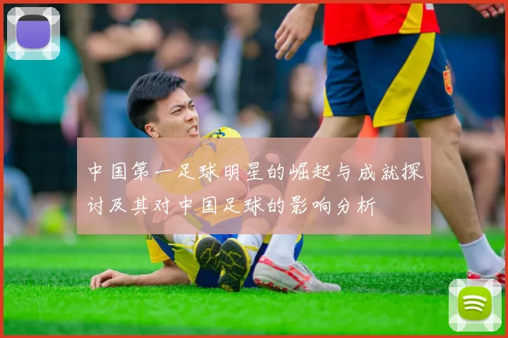 中国第一足球明星的崛起与成就探讨及其对中国足球的影响分析