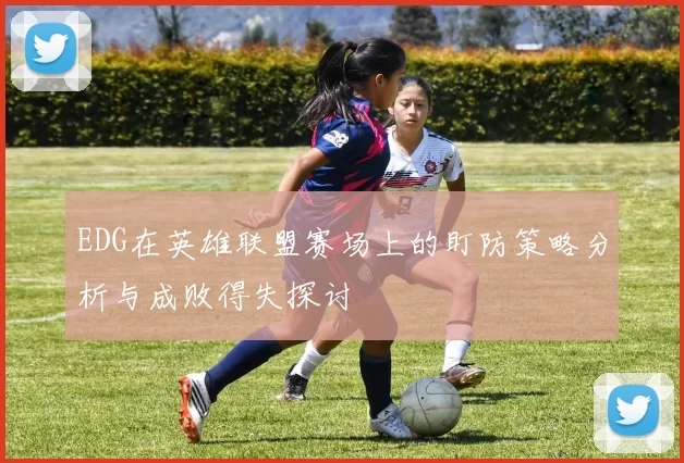 EDG在英雄联盟赛场上的盯防策略分析与成败得失探讨