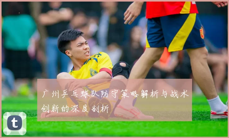 广州乒乓球队防守策略解析与战术创新的深度剖析