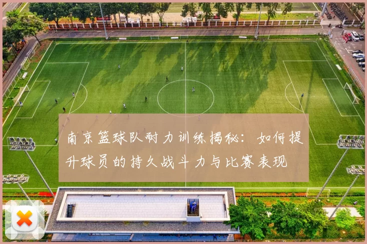 南京篮球队耐力训练揭秘：如何提升球员的持久战斗力与比赛表现