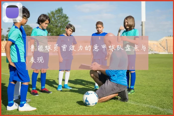 鲁能球员曾效力的意甲球队盘点与表现