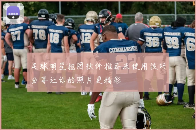 足球明星抠图软件推荐及使用技巧分享让你的照片更精彩