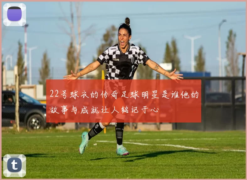 22号球衣的传奇足球明星是谁他的故事与成就让人铭记于心