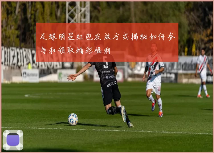 足球明星红包发放方式揭秘如何参与和领取精彩福利