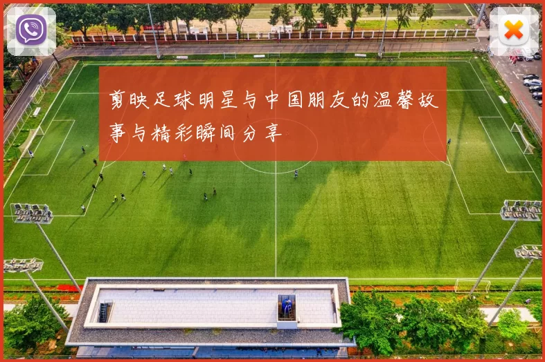 剪映足球明星与中国朋友的温馨故事与精彩瞬间分享