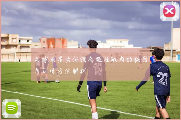足球明星为何拥有强壮肌肉的秘密与训练方法解析