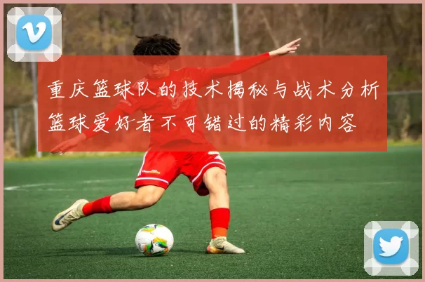 重庆篮球队的技术揭秘与战术分析篮球爱好者不可错过的精彩内容
